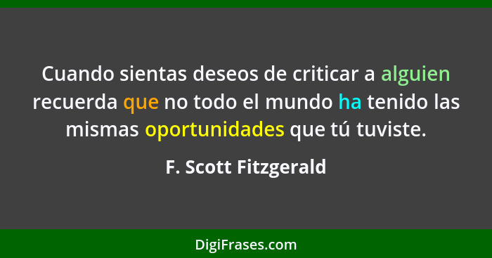 Cuando sientas deseos de criticar a alguien recuerda que no todo el mundo ha tenido las mismas oportunidades que tú tuviste.... - F. Scott Fitzgerald