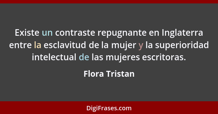 Existe un contraste repugnante en Inglaterra entre la esclavitud de la mujer y la superioridad intelectual de las mujeres escritoras.... - Flora Tristan