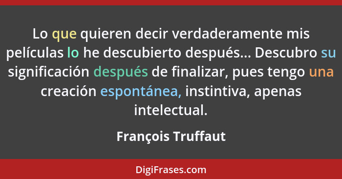 Lo que quieren decir verdaderamente mis películas lo he descubierto después... Descubro su significación después de finalizar, pue... - François Truffaut