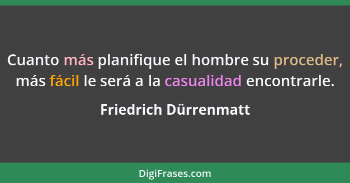 Cuanto más planifique el hombre su proceder, más fácil le será a la casualidad encontrarle.... - Friedrich Dürrenmatt