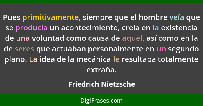 Pues primitivamente, siempre que el hombre veía que se producía un acontecimiento, creía en la existencia de una voluntad como c... - Friedrich Nietzsche