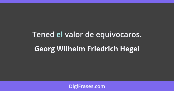 Tened el valor de equivocaros.... - Georg Wilhelm Friedrich Hegel