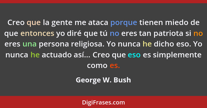 Creo que la gente me ataca porque tienen miedo de que entonces yo diré que tú no eres tan patriota si no eres una persona religiosa.... - George W. Bush