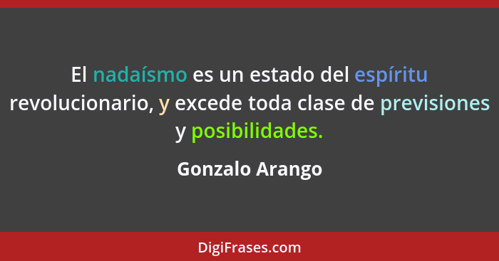 El nadaísmo es un estado del espíritu revolucionario, y excede toda clase de previsiones y posibilidades.... - Gonzalo Arango