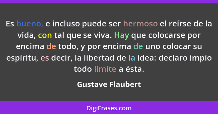 Es bueno, e incluso puede ser hermoso el reírse de la vida, con tal que se viva. Hay que colocarse por encima de todo, y por encima... - Gustave Flaubert