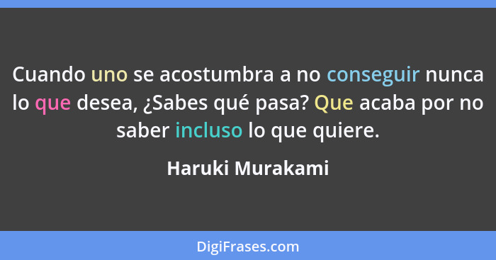 Cuando uno se acostumbra a no conseguir nunca lo que desea, ¿Sabes qué pasa? Que acaba por no saber incluso lo que quiere.... - Haruki Murakami