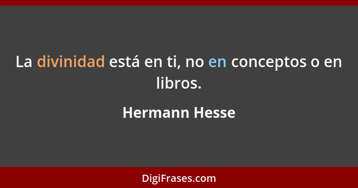 La divinidad está en ti, no en conceptos o en libros.... - Hermann Hesse