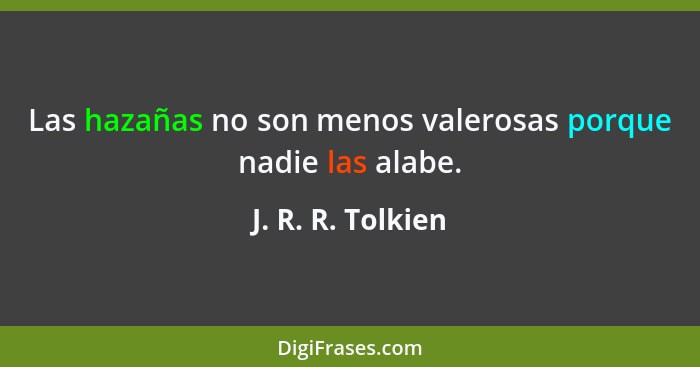 Las hazañas no son menos valerosas porque nadie las alabe.... - J. R. R. Tolkien