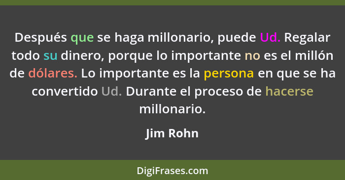 Después que se haga millonario, puede Ud. Regalar todo su dinero, porque lo importante no es el millón de dólares. Lo importante es la pers... - Jim Rohn