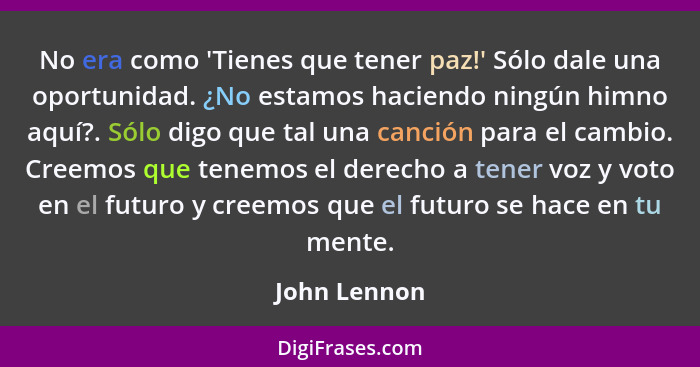 No era como 'Tienes que tener paz!' Sólo dale una oportunidad. ¿No estamos haciendo ningún himno aquí?. Sólo digo que tal una canción pa... - John Lennon