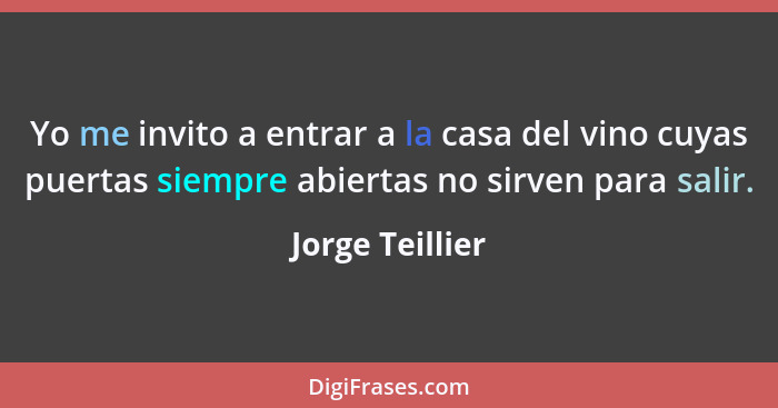 Yo me invito a entrar a la casa del vino cuyas puertas siempre abiertas no sirven para salir.... - Jorge Teillier