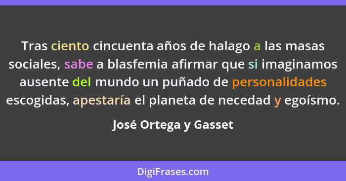 Tras ciento cincuenta años de halago a las masas sociales, sabe a blasfemia afirmar que si imaginamos ausente del mundo un puña... - José Ortega y Gasset