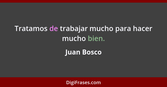 Tratamos de trabajar mucho para hacer mucho bien.... - Juan Bosco