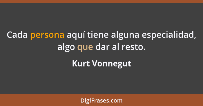 Cada persona aquí tiene alguna especialidad, algo que dar al resto.... - Kurt Vonnegut