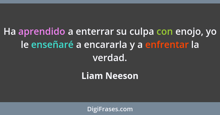 Ha aprendido a enterrar su culpa con enojo, yo le enseñaré a encararla y a enfrentar la verdad.... - Liam Neeson