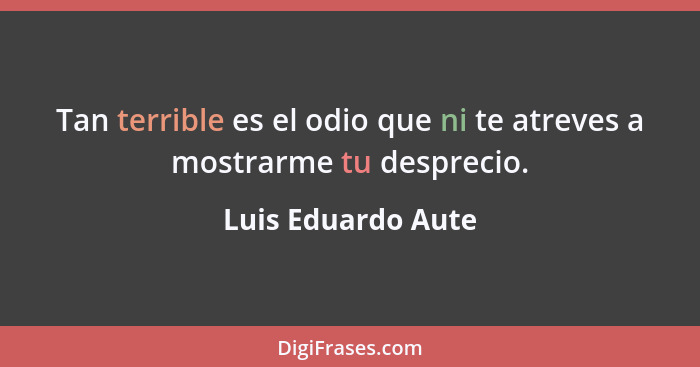 Tan terrible es el odio que ni te atreves a mostrarme tu desprecio.... - Luis Eduardo Aute