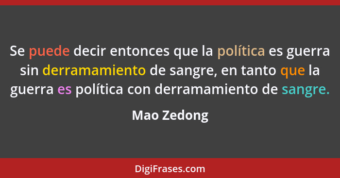 Se puede decir entonces que la política es guerra sin derramamiento de sangre, en tanto que la guerra es política con derramamiento de sa... - Mao Zedong
