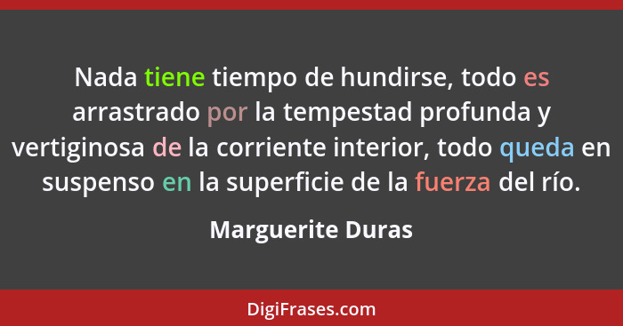 Nada tiene tiempo de hundirse, todo es arrastrado por la tempestad profunda y vertiginosa de la corriente interior, todo queda en s... - Marguerite Duras