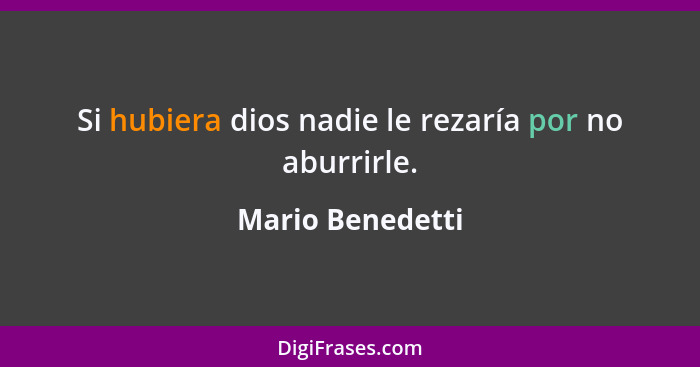 Si hubiera dios nadie le rezaría por no aburrirle.... - Mario Benedetti