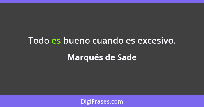 Todo es bueno cuando es excesivo.... - Marqués de Sade