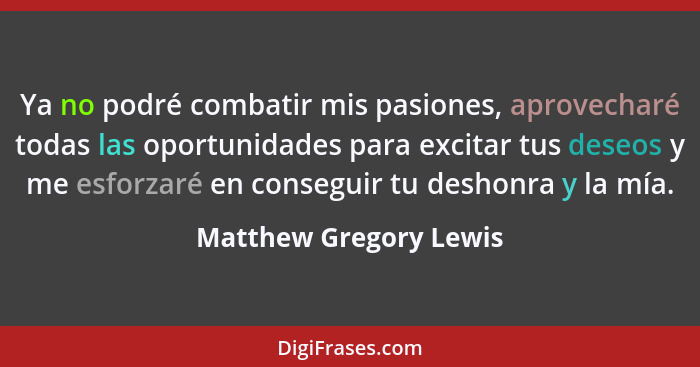 Ya no podré combatir mis pasiones, aprovecharé todas las oportunidades para excitar tus deseos y me esforzaré en conseguir tu... - Matthew Gregory Lewis