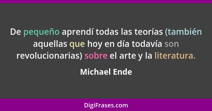 De pequeño aprendí todas las teorías (también aquellas que hoy en día todavía son revolucionarias) sobre el arte y la literatura.... - Michael Ende