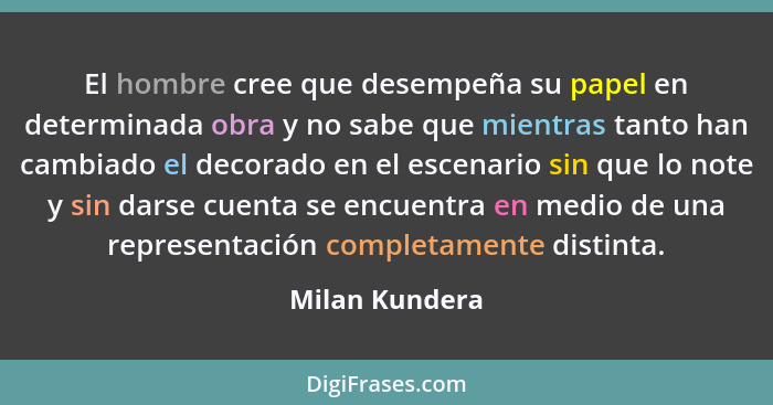 El hombre cree que desempeña su papel en determinada obra y no sabe que mientras tanto han cambiado el decorado en el escenario sin qu... - Milan Kundera