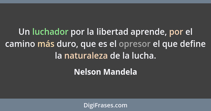 Un luchador por la libertad aprende, por el camino más duro, que es el opresor el que define la naturaleza de la lucha.... - Nelson Mandela