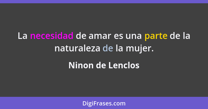 La necesidad de amar es una parte de la naturaleza de la mujer.... - Ninon de Lenclos