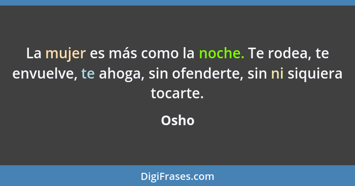 La mujer es más como la noche. Te rodea, te envuelve, te ahoga, sin ofenderte, sin ni siquiera tocarte.... - Osho