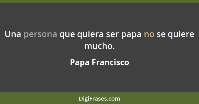 Una persona que quiera ser papa no se quiere mucho.... - Papa Francisco