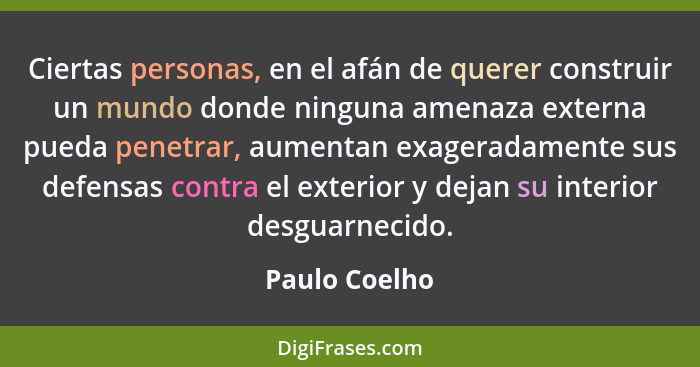 Ciertas personas, en el afán de querer construir un mundo donde ninguna amenaza externa pueda penetrar, aumentan exageradamente sus def... - Paulo Coelho