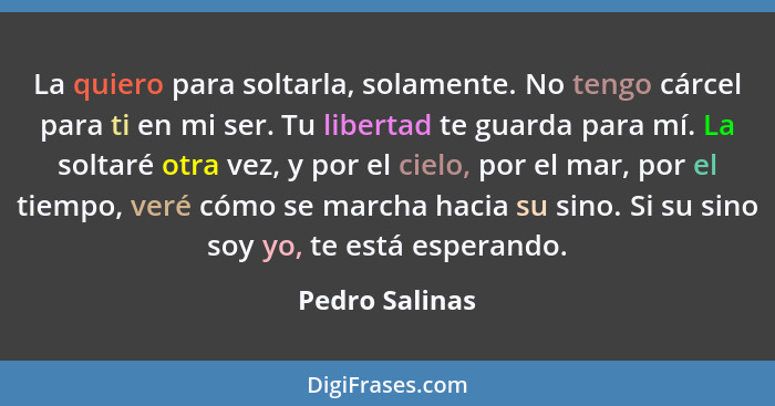 La quiero para soltarla, solamente. No tengo cárcel para ti en mi ser. Tu libertad te guarda para mí. La soltaré otra vez, y por el ci... - Pedro Salinas