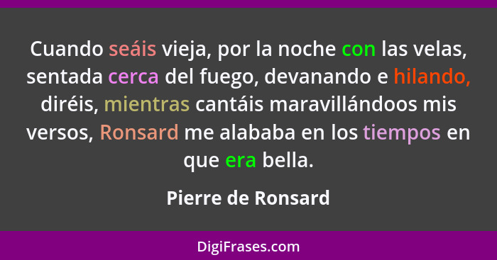 Cuando seáis vieja, por la noche con las velas, sentada cerca del fuego, devanando e hilando, diréis, mientras cantáis maravillánd... - Pierre de Ronsard