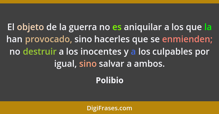 El objeto de la guerra no es aniquilar a los que la han provocado, sino hacerles que se enmienden; no destruir a los inocentes y a los culpa... - Polibio