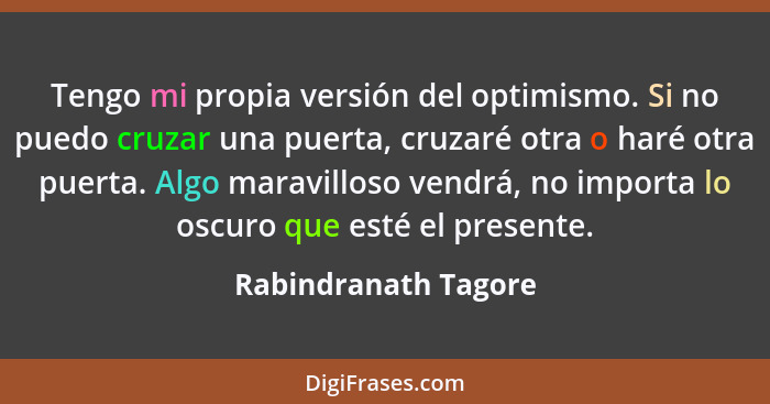 Tengo mi propia versión del optimismo. Si no puedo cruzar una puerta, cruzaré otra o haré otra puerta. Algo maravilloso vendrá,... - Rabindranath Tagore