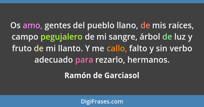 Os amo, gentes del pueblo llano, de mis raíces, campo pegujalero de mi sangre, árbol de luz y fruto de mi llanto. Y me callo, fal... - Ramón de Garciasol