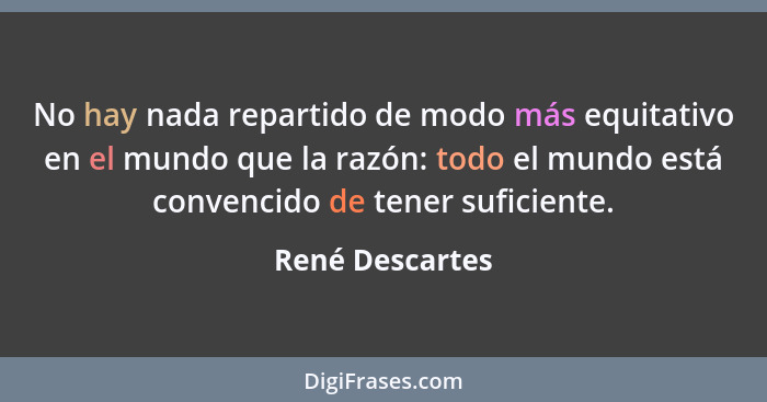 No hay nada repartido de modo más equitativo en el mundo que la razón: todo el mundo está convencido de tener suficiente.... - René Descartes