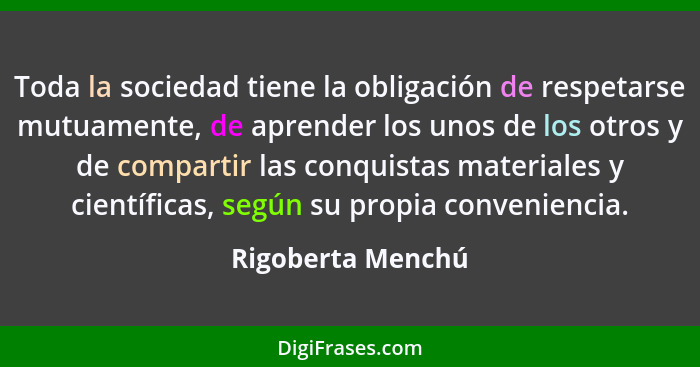 Toda la sociedad tiene la obligación de respetarse mutuamente, de aprender los unos de los otros y de compartir las conquistas mate... - Rigoberta Menchú