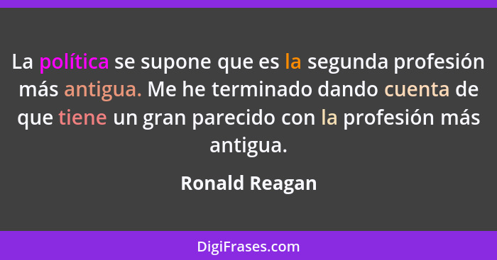 La política se supone que es la segunda profesión más antigua. Me he terminado dando cuenta de que tiene un gran parecido con la profe... - Ronald Reagan