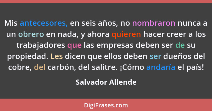 Mis antecesores, en seis años, no nombraron nunca a un obrero en nada, y ahora quieren hacer creer a los trabajadores que las empre... - Salvador Allende