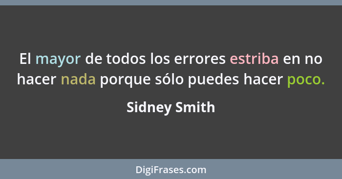 El mayor de todos los errores estriba en no hacer nada porque sólo puedes hacer poco.... - Sidney Smith