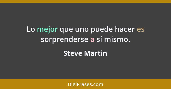 Lo mejor que uno puede hacer es sorprenderse a sí mismo.... - Steve Martin