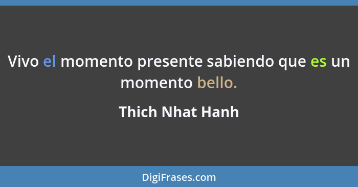 Vivo el momento presente sabiendo que es un momento bello.... - Thich Nhat Hanh