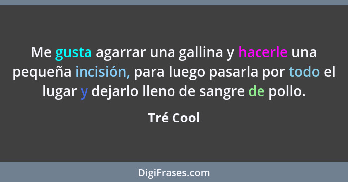 Me gusta agarrar una gallina y hacerle una pequeña incisión, para luego pasarla por todo el lugar y dejarlo lleno de sangre de pollo.... - Tré Cool