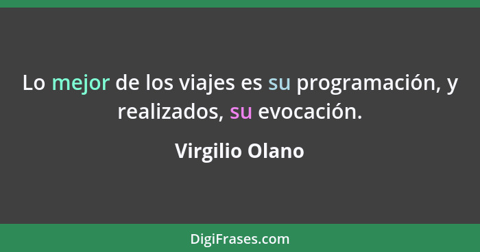 Lo mejor de los viajes es su programación, y realizados, su evocación.... - Virgilio Olano