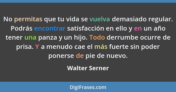 No permitas que tu vida se vuelva demasiado regular. Podrás encontrar satisfacción en ello y en un año tener una panza y un hijo. Todo... - Walter Serner