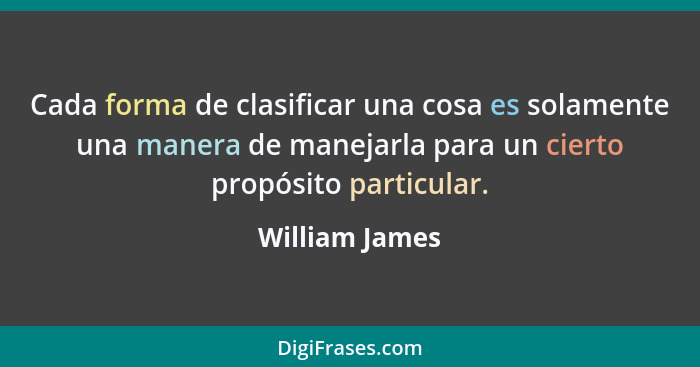 Cada forma de clasificar una cosa es solamente una manera de manejarla para un cierto propósito particular.... - William James