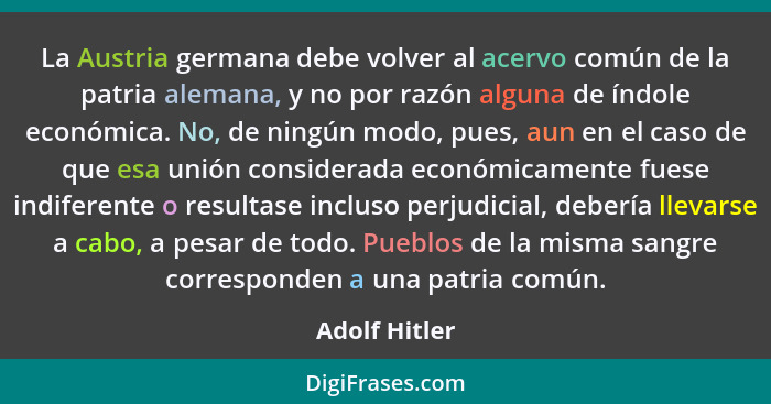 La Austria germana debe volver al acervo común de la patria alemana, y no por razón alguna de índole económica. No, de ningún modo, pue... - Adolf Hitler