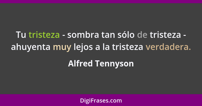 Tu tristeza - sombra tan sólo de tristeza - ahuyenta muy lejos a la tristeza verdadera.... - Alfred Tennyson